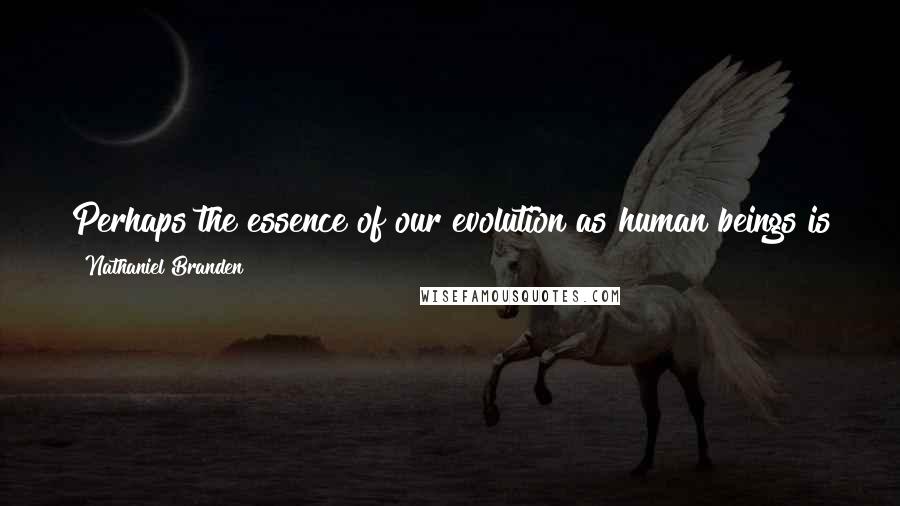 Nathaniel Branden Quotes: Perhaps the essence of our evolution as human beings is to keep answering, on deeper and deeper levels, the basic question: Who am I?