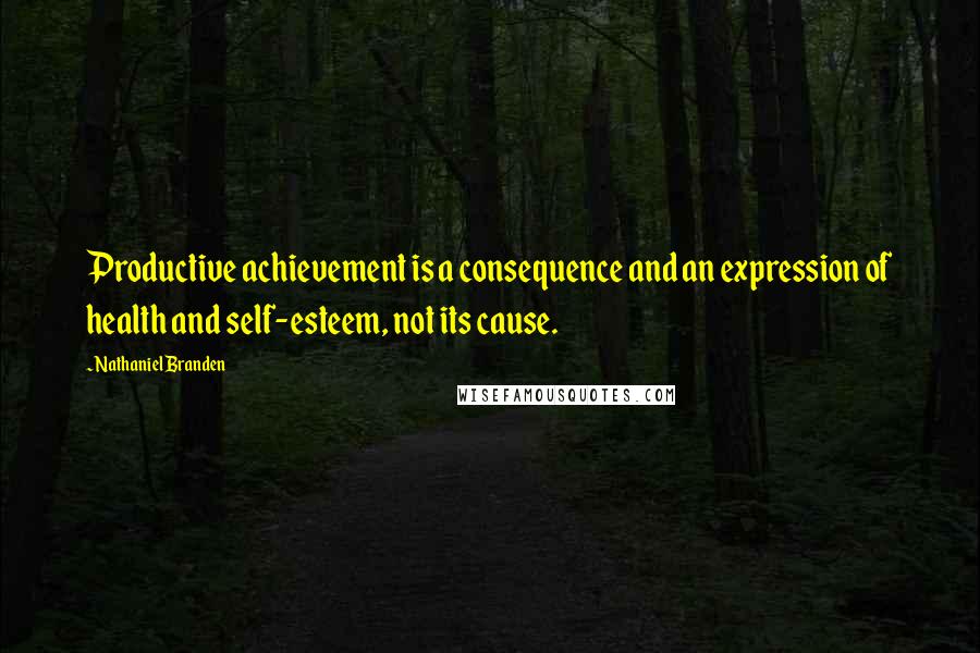 Nathaniel Branden Quotes: Productive achievement is a consequence and an expression of health and self-esteem, not its cause.