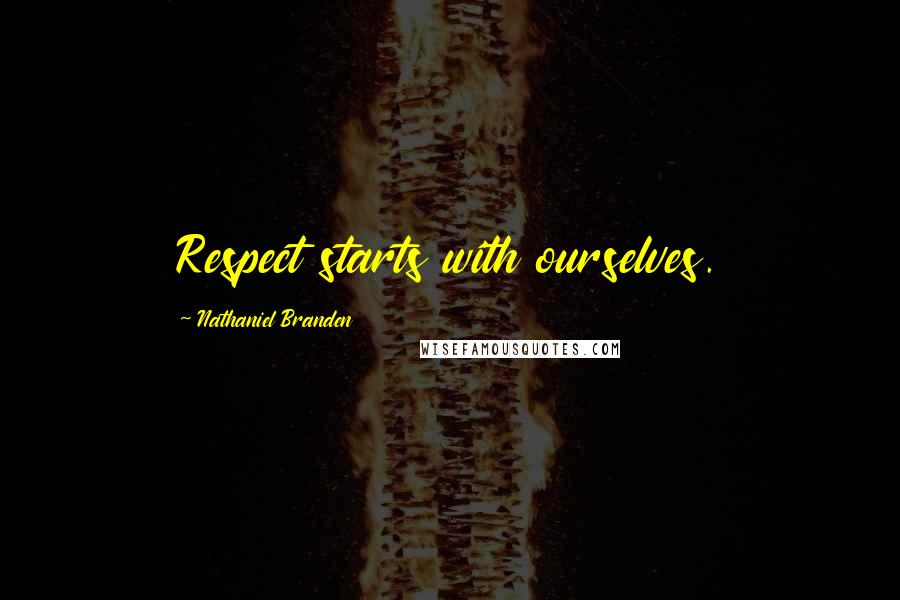 Nathaniel Branden Quotes: Respect starts with ourselves.