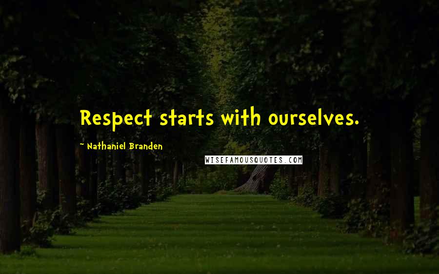 Nathaniel Branden Quotes: Respect starts with ourselves.