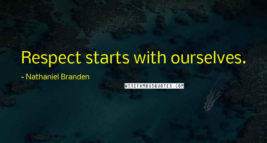 Nathaniel Branden Quotes: Respect starts with ourselves.