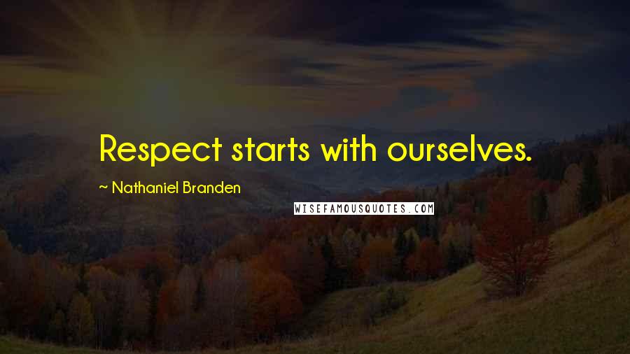 Nathaniel Branden Quotes: Respect starts with ourselves.