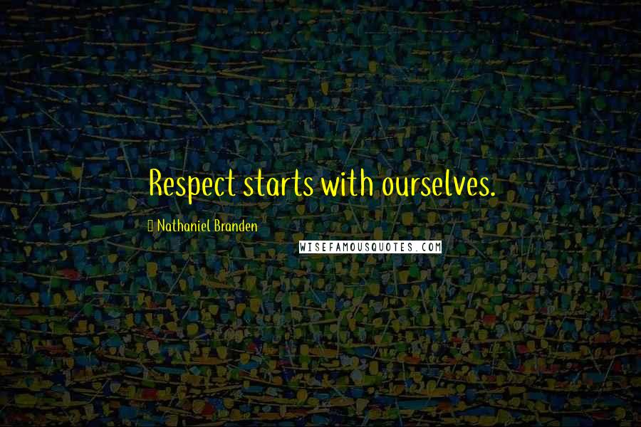 Nathaniel Branden Quotes: Respect starts with ourselves.