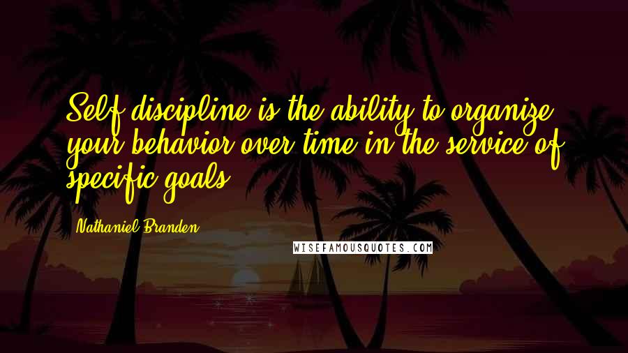 Nathaniel Branden Quotes: Self-discipline is the ability to organize your behavior over time in the service of specific goals.