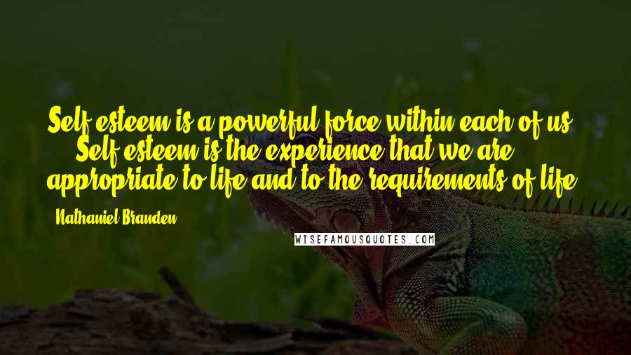 Nathaniel Branden Quotes: Self-esteem is a powerful force within each of us ... Self-esteem is the experience that we are appropriate to life and to the requirements of life.