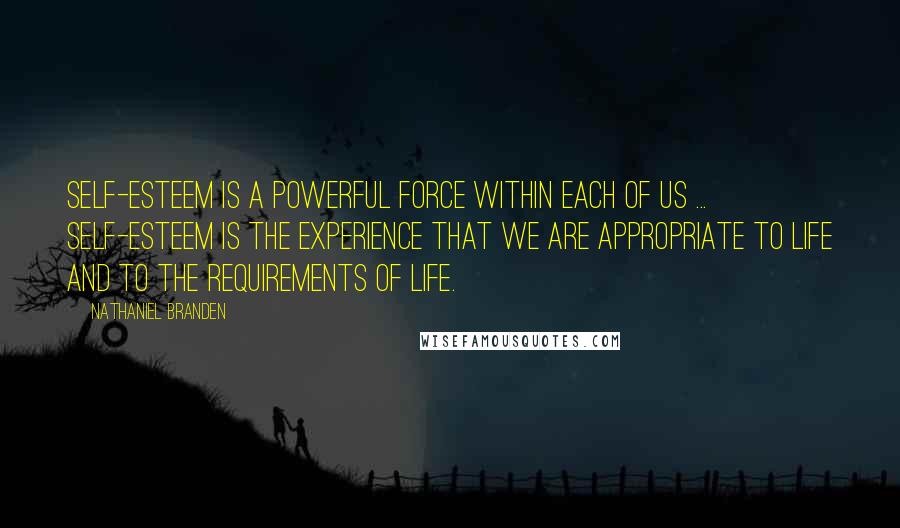 Nathaniel Branden Quotes: Self-esteem is a powerful force within each of us ... Self-esteem is the experience that we are appropriate to life and to the requirements of life.