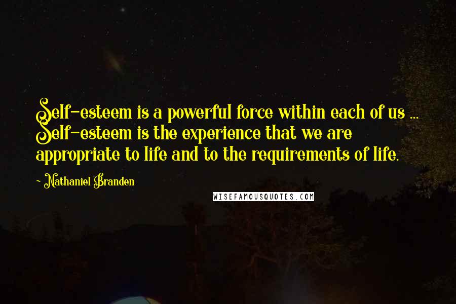 Nathaniel Branden Quotes: Self-esteem is a powerful force within each of us ... Self-esteem is the experience that we are appropriate to life and to the requirements of life.