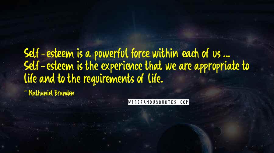 Nathaniel Branden Quotes: Self-esteem is a powerful force within each of us ... Self-esteem is the experience that we are appropriate to life and to the requirements of life.