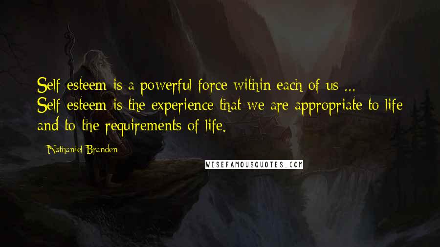 Nathaniel Branden Quotes: Self-esteem is a powerful force within each of us ... Self-esteem is the experience that we are appropriate to life and to the requirements of life.