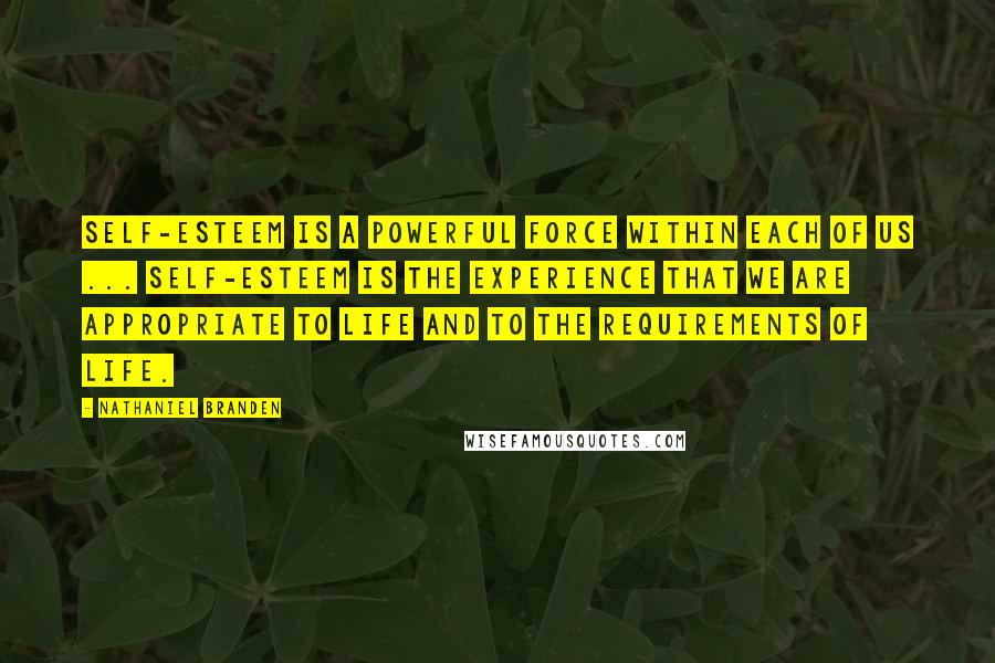 Nathaniel Branden Quotes: Self-esteem is a powerful force within each of us ... Self-esteem is the experience that we are appropriate to life and to the requirements of life.