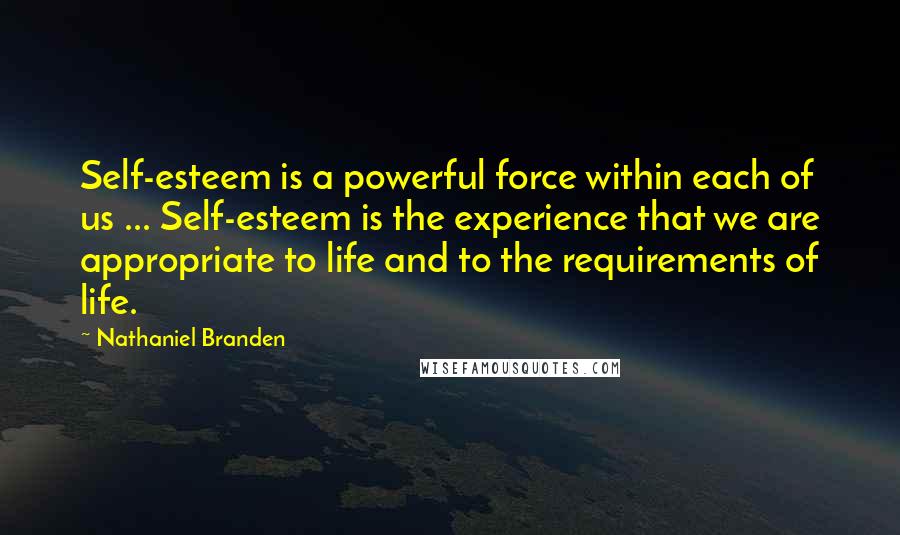 Nathaniel Branden Quotes: Self-esteem is a powerful force within each of us ... Self-esteem is the experience that we are appropriate to life and to the requirements of life.