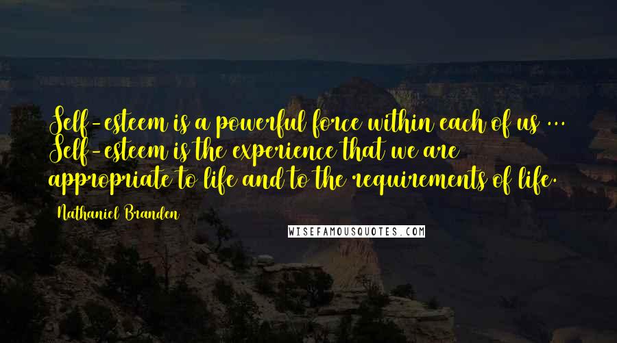Nathaniel Branden Quotes: Self-esteem is a powerful force within each of us ... Self-esteem is the experience that we are appropriate to life and to the requirements of life.
