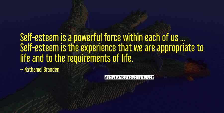 Nathaniel Branden Quotes: Self-esteem is a powerful force within each of us ... Self-esteem is the experience that we are appropriate to life and to the requirements of life.