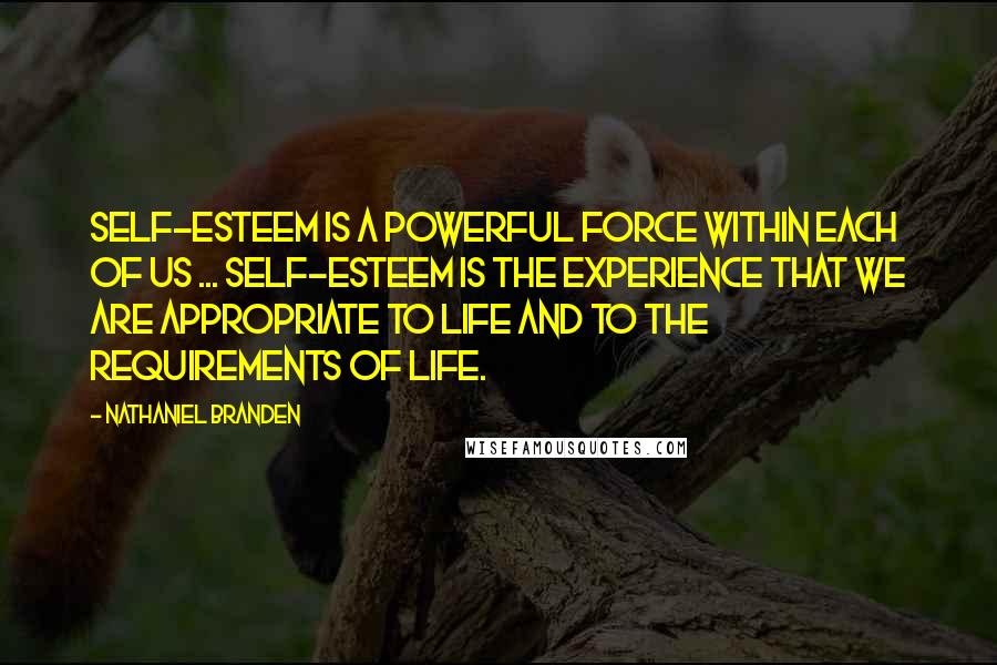Nathaniel Branden Quotes: Self-esteem is a powerful force within each of us ... Self-esteem is the experience that we are appropriate to life and to the requirements of life.
