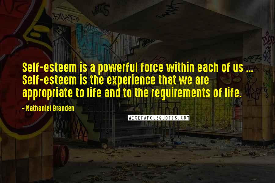 Nathaniel Branden Quotes: Self-esteem is a powerful force within each of us ... Self-esteem is the experience that we are appropriate to life and to the requirements of life.