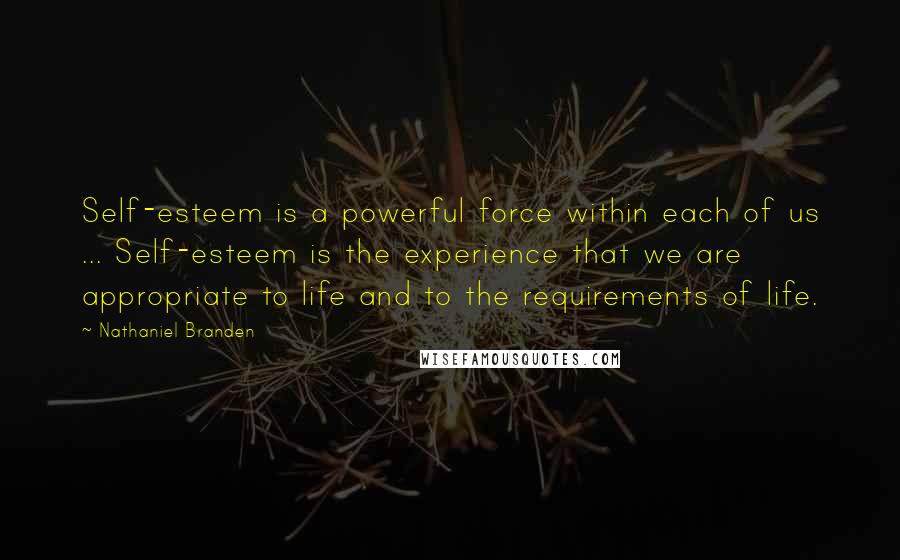 Nathaniel Branden Quotes: Self-esteem is a powerful force within each of us ... Self-esteem is the experience that we are appropriate to life and to the requirements of life.