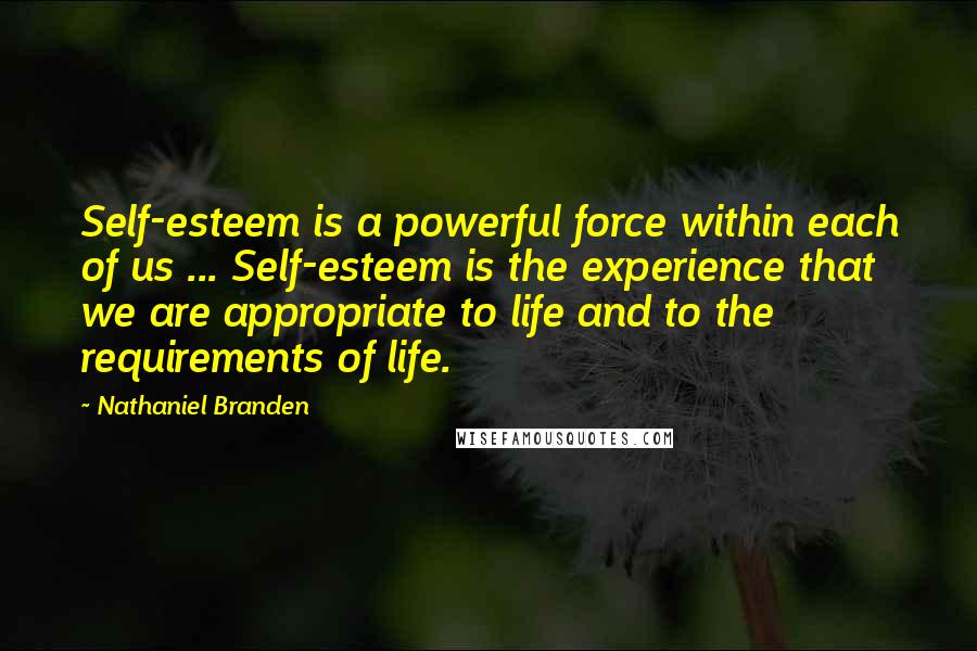 Nathaniel Branden Quotes: Self-esteem is a powerful force within each of us ... Self-esteem is the experience that we are appropriate to life and to the requirements of life.