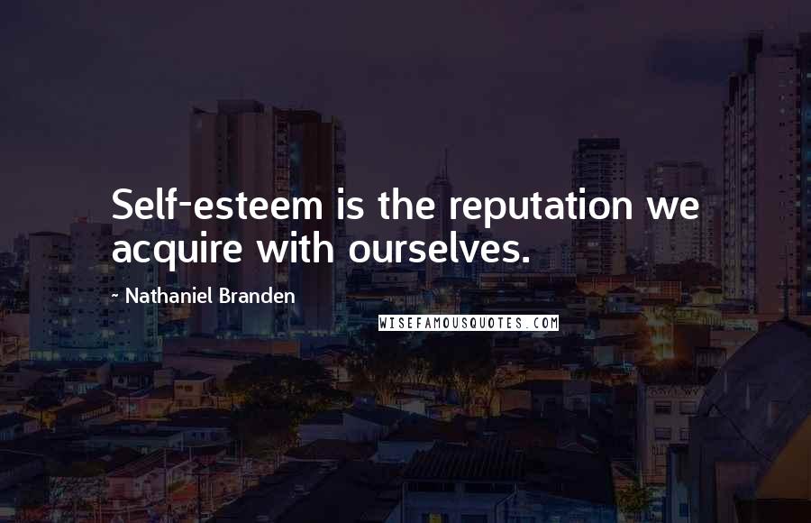 Nathaniel Branden Quotes: Self-esteem is the reputation we acquire with ourselves.