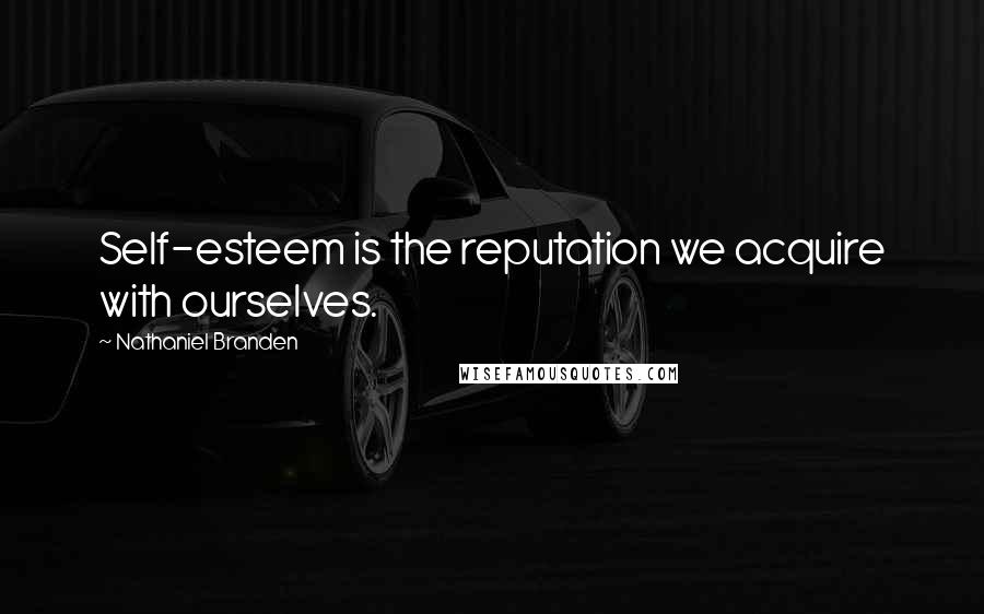 Nathaniel Branden Quotes: Self-esteem is the reputation we acquire with ourselves.