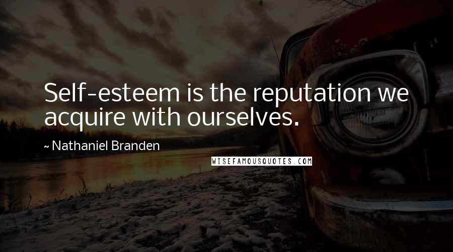 Nathaniel Branden Quotes: Self-esteem is the reputation we acquire with ourselves.