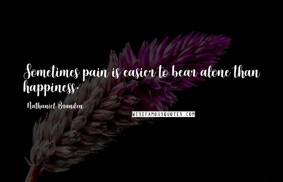 Nathaniel Branden Quotes: Sometimes pain is easier to bear alone than happiness.