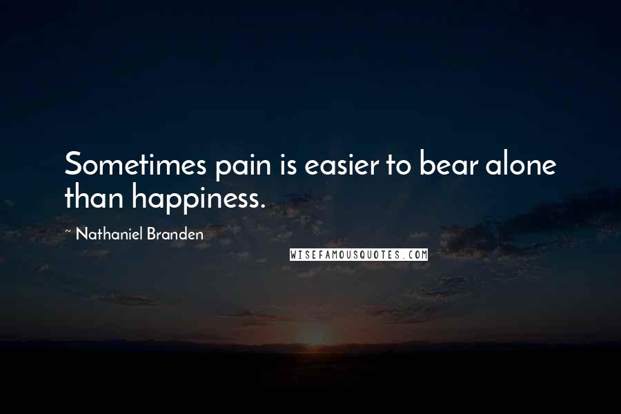 Nathaniel Branden Quotes: Sometimes pain is easier to bear alone than happiness.