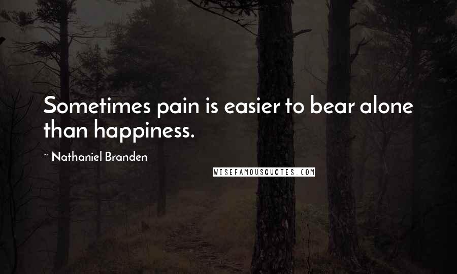 Nathaniel Branden Quotes: Sometimes pain is easier to bear alone than happiness.