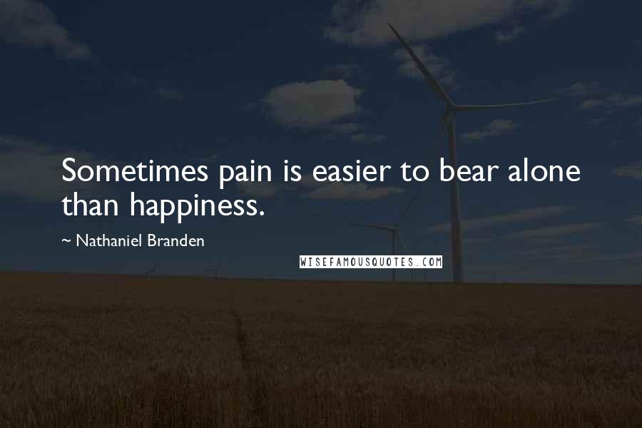 Nathaniel Branden Quotes: Sometimes pain is easier to bear alone than happiness.