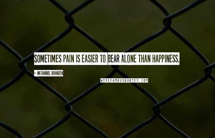 Nathaniel Branden Quotes: Sometimes pain is easier to bear alone than happiness.