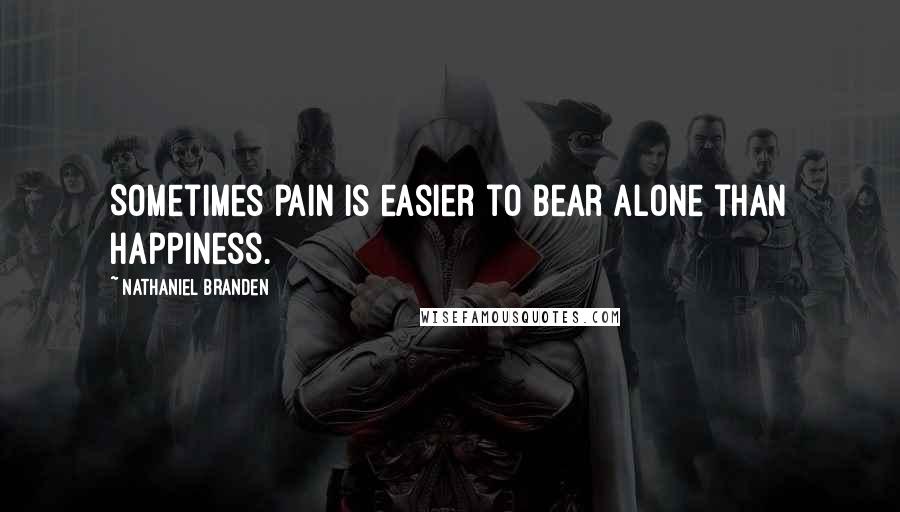 Nathaniel Branden Quotes: Sometimes pain is easier to bear alone than happiness.