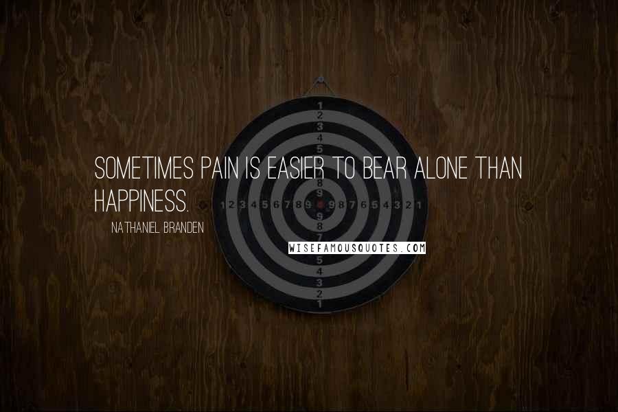 Nathaniel Branden Quotes: Sometimes pain is easier to bear alone than happiness.