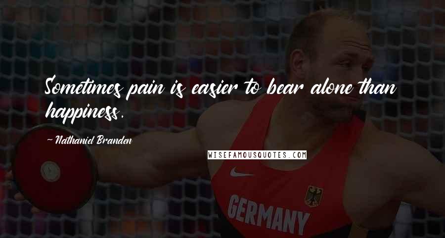 Nathaniel Branden Quotes: Sometimes pain is easier to bear alone than happiness.