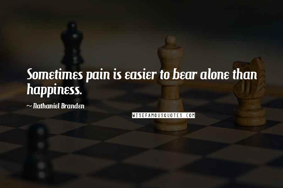 Nathaniel Branden Quotes: Sometimes pain is easier to bear alone than happiness.