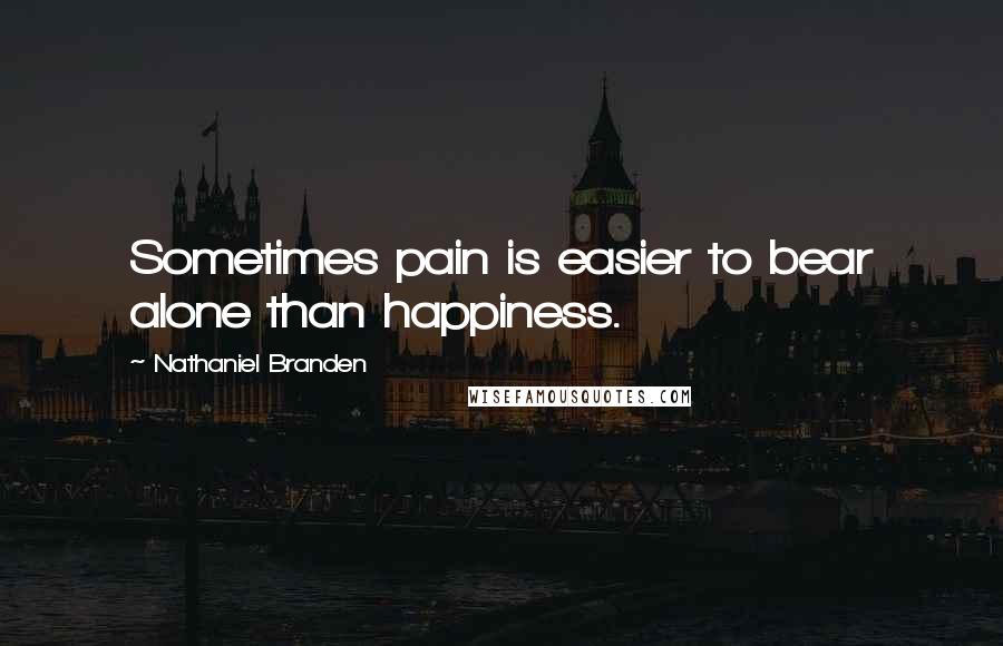 Nathaniel Branden Quotes: Sometimes pain is easier to bear alone than happiness.