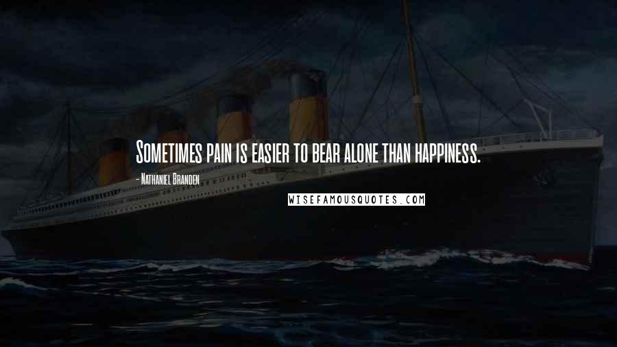 Nathaniel Branden Quotes: Sometimes pain is easier to bear alone than happiness.