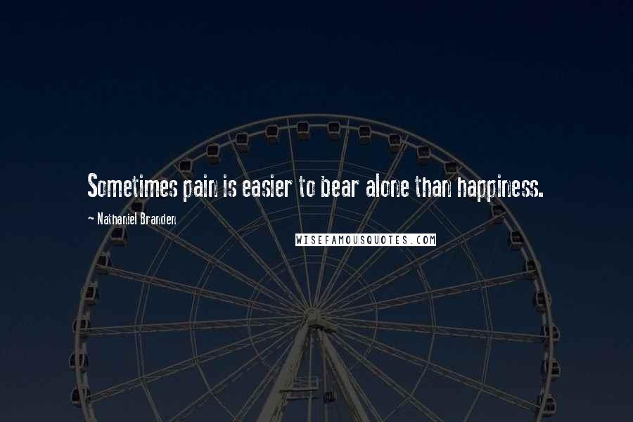 Nathaniel Branden Quotes: Sometimes pain is easier to bear alone than happiness.