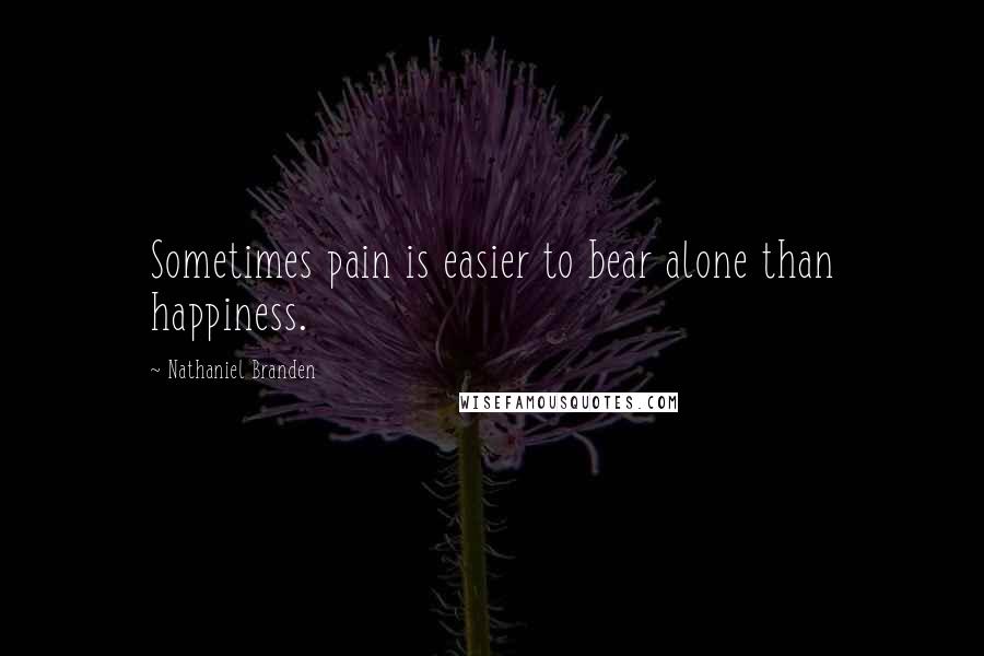 Nathaniel Branden Quotes: Sometimes pain is easier to bear alone than happiness.