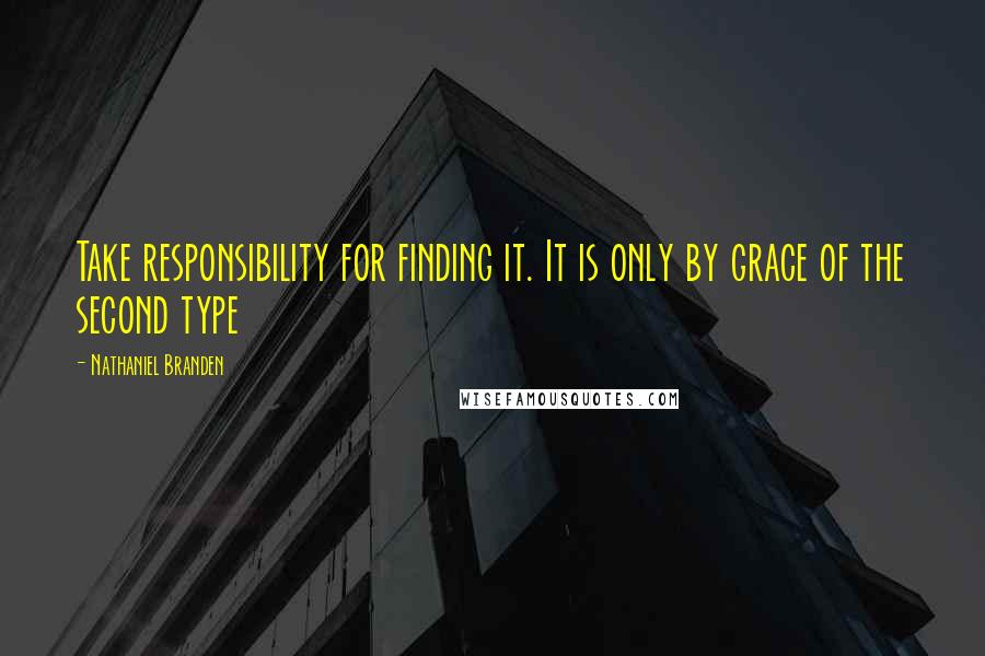 Nathaniel Branden Quotes: Take responsibility for finding it. It is only by grace of the second type