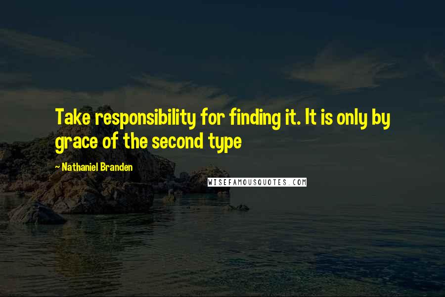 Nathaniel Branden Quotes: Take responsibility for finding it. It is only by grace of the second type