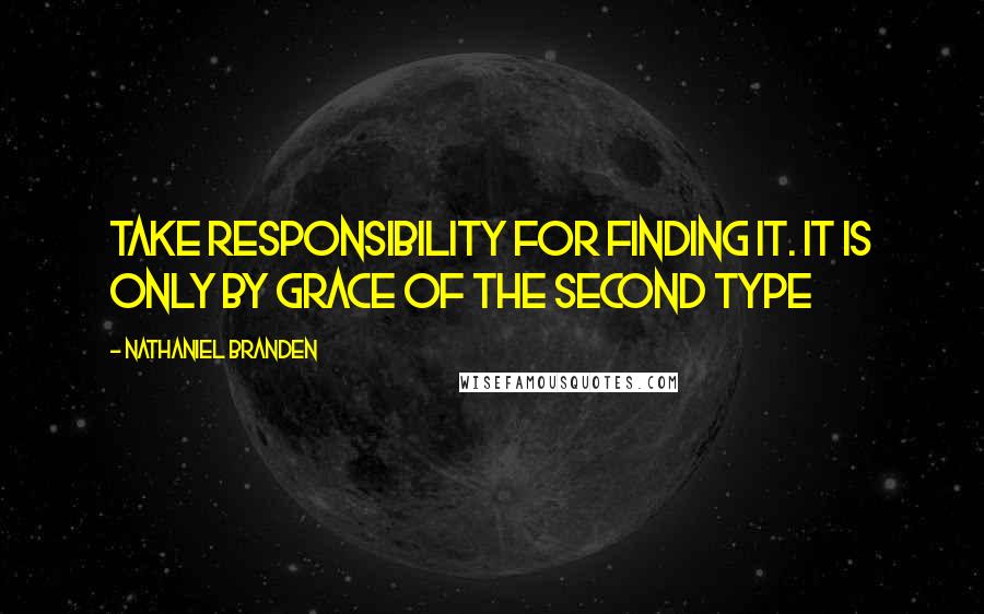 Nathaniel Branden Quotes: Take responsibility for finding it. It is only by grace of the second type