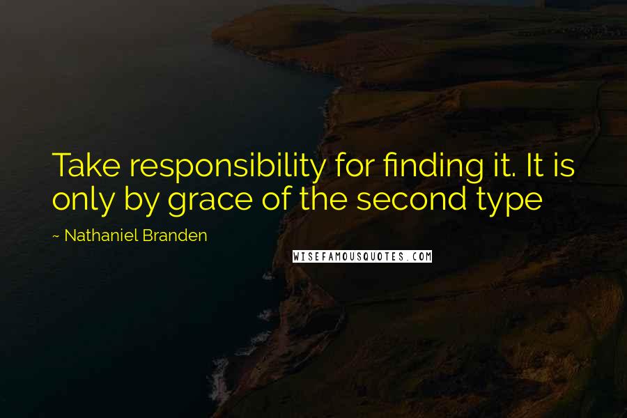 Nathaniel Branden Quotes: Take responsibility for finding it. It is only by grace of the second type