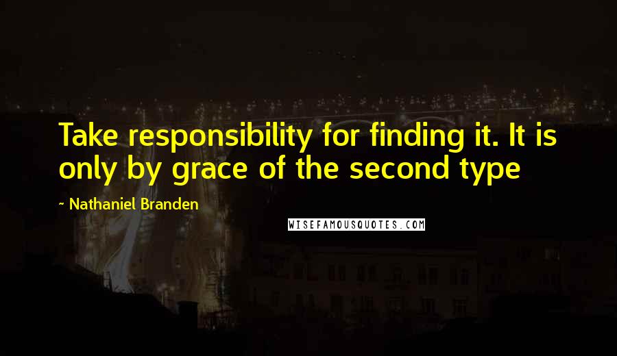 Nathaniel Branden Quotes: Take responsibility for finding it. It is only by grace of the second type