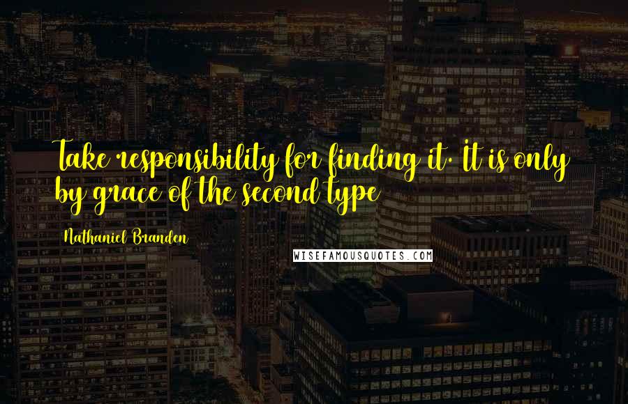 Nathaniel Branden Quotes: Take responsibility for finding it. It is only by grace of the second type