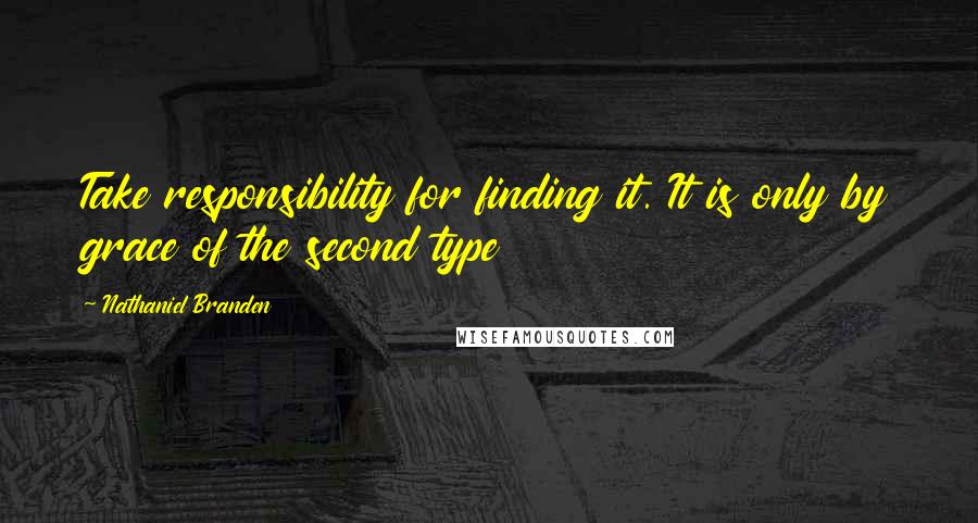 Nathaniel Branden Quotes: Take responsibility for finding it. It is only by grace of the second type