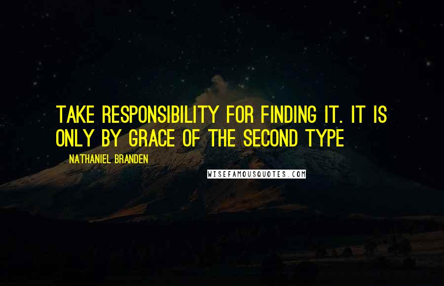 Nathaniel Branden Quotes: Take responsibility for finding it. It is only by grace of the second type