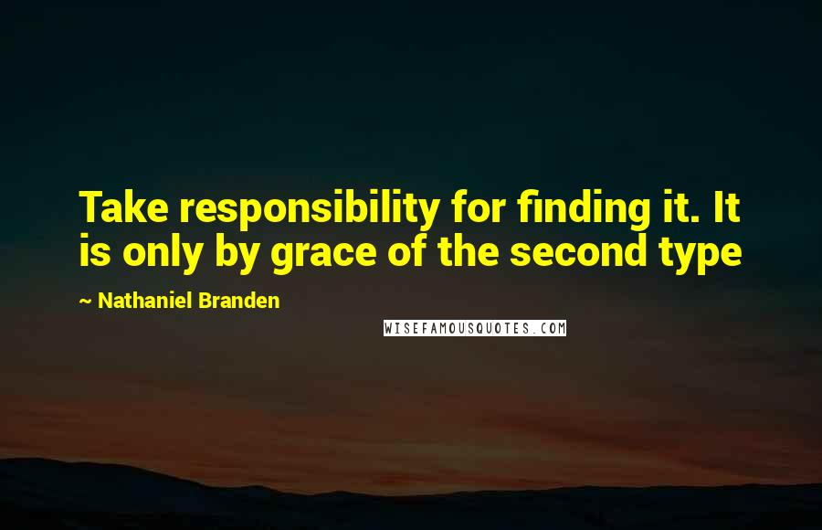 Nathaniel Branden Quotes: Take responsibility for finding it. It is only by grace of the second type