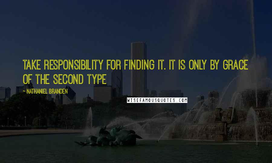 Nathaniel Branden Quotes: Take responsibility for finding it. It is only by grace of the second type