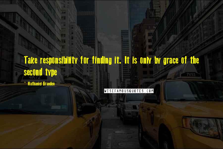 Nathaniel Branden Quotes: Take responsibility for finding it. It is only by grace of the second type