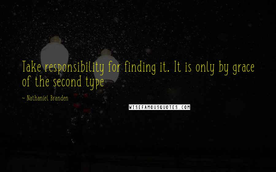 Nathaniel Branden Quotes: Take responsibility for finding it. It is only by grace of the second type