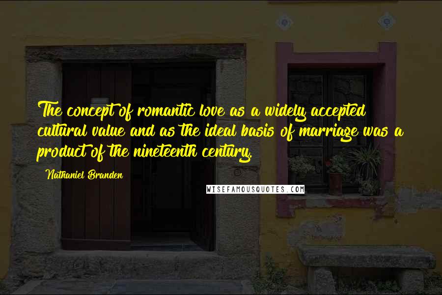 Nathaniel Branden Quotes: The concept of romantic love as a widely accepted cultural value and as the ideal basis of marriage was a product of the nineteenth century.